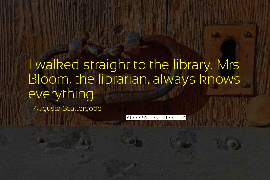 Augusta Scattergood quotes: I walked straight to the library. Mrs. Bloom, the librarian, always knows everything.