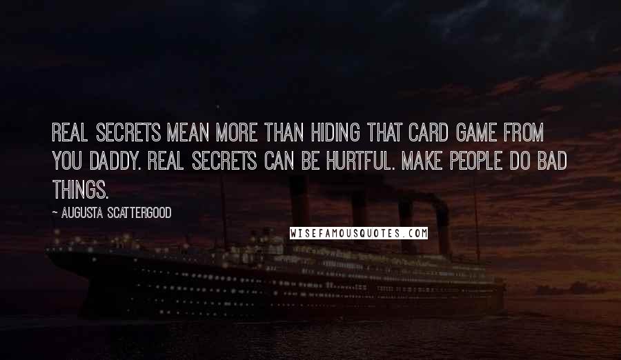 Augusta Scattergood quotes: Real secrets mean more than hiding that card game from you daddy. Real secrets can be hurtful. Make people do bad things. Augusta Scattergood quotes: Real secrets mean more than hiding that card game from you daddy. Real secrets can be hurtful. Make people do bad things.