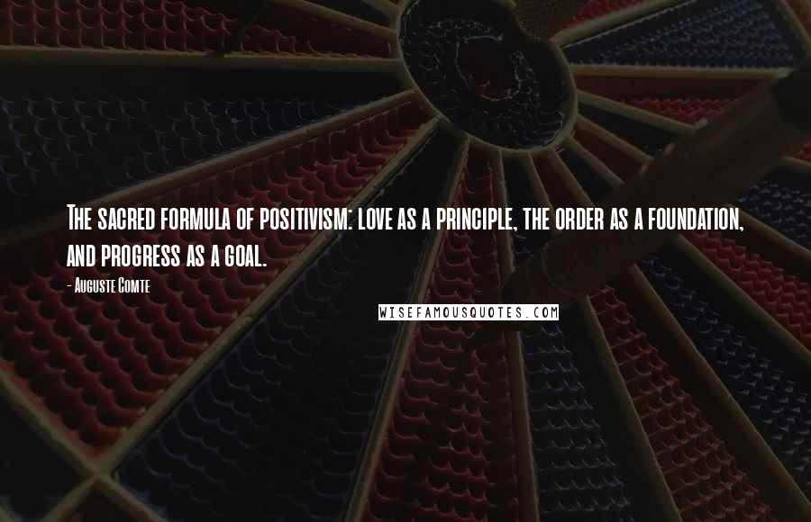 Auguste Comte quotes: The sacred formula of positivism: love as a principle, the order as a foundation, and progress as a goal.