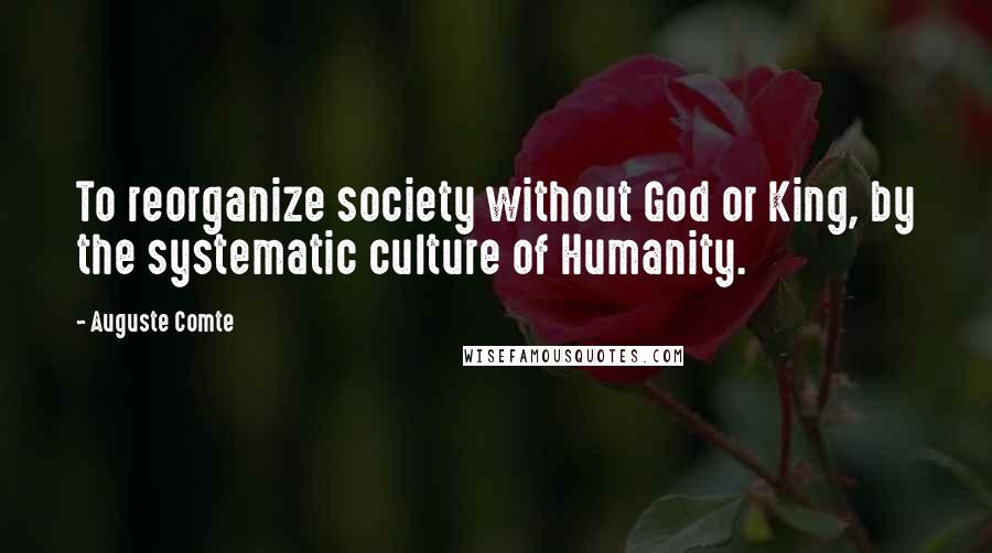 Auguste Comte quotes: To reorganize society without God or King, by the systematic culture of Humanity.