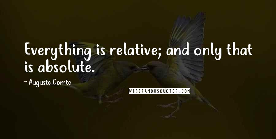 Auguste Comte quotes: Everything is relative; and only that is absolute.