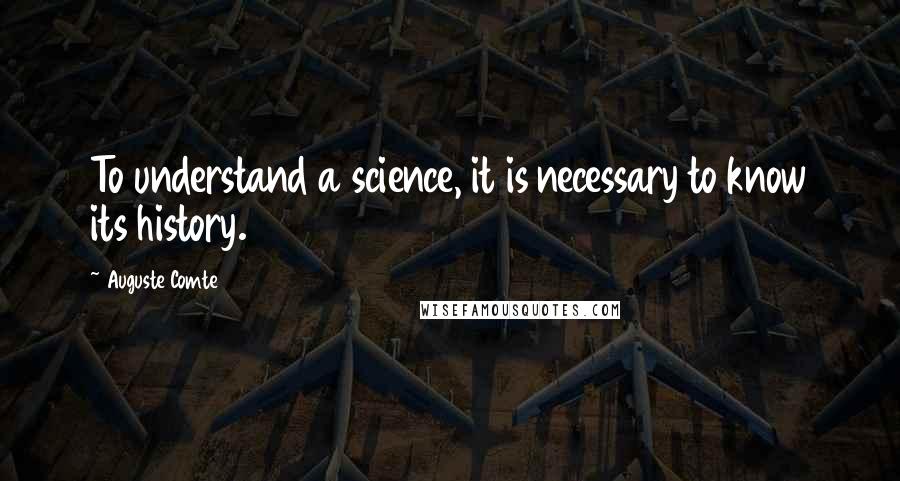Auguste Comte quotes: To understand a science, it is necessary to know its history.