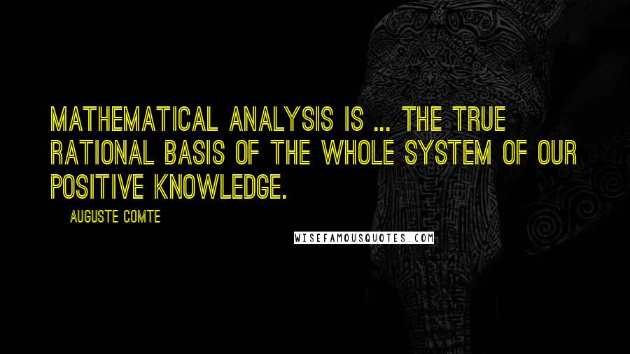 Auguste Comte quotes: Mathematical Analysis is ... the true rational basis of the whole system of our positive knowledge.