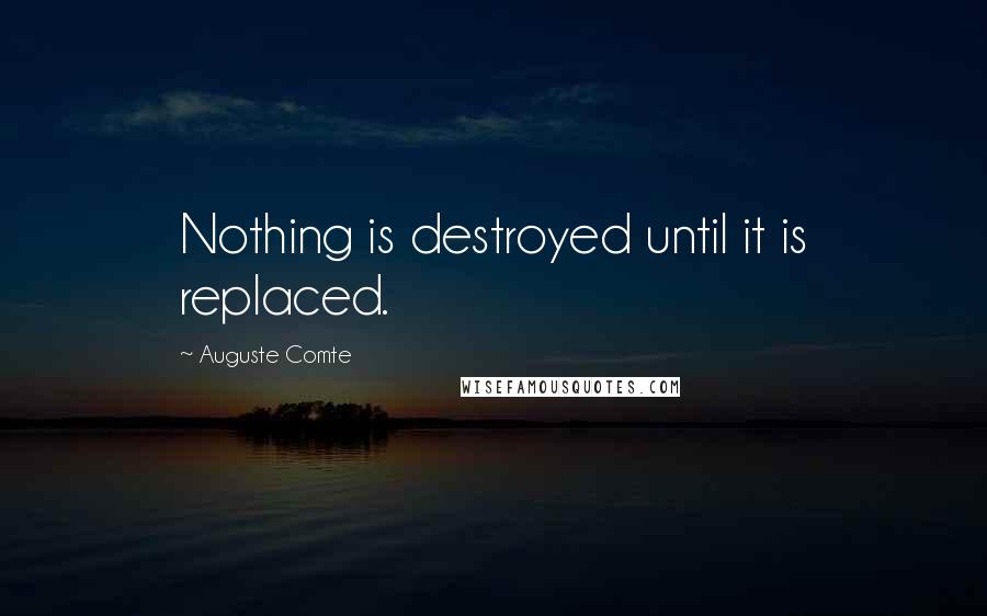 Auguste Comte quotes: Nothing is destroyed until it is replaced.