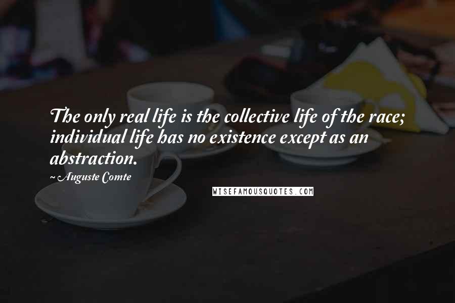 Auguste Comte quotes: The only real life is the collective life of the race; individual life has no existence except as an abstraction.