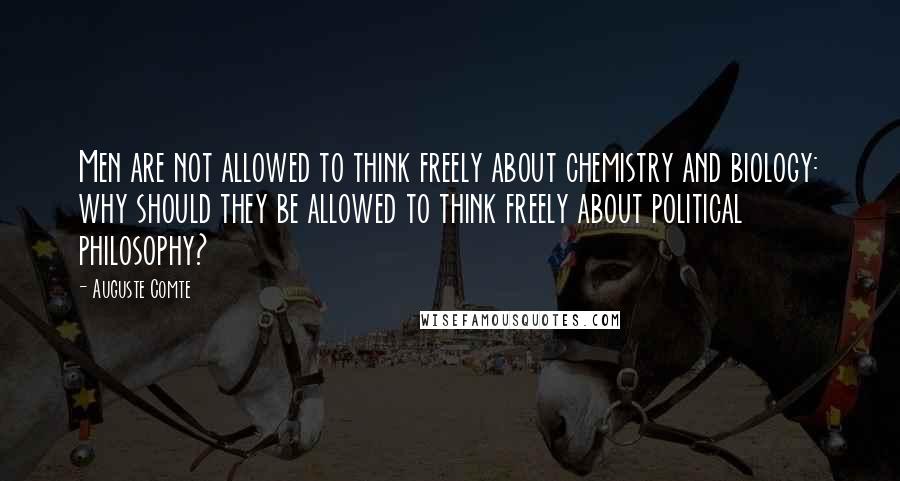 Auguste Comte quotes: Men are not allowed to think freely about chemistry and biology: why should they be allowed to think freely about political philosophy?