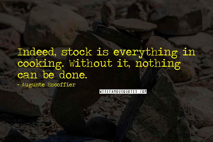 Auguste Escoffier quotes: Indeed, stock is everything in cooking. Without it, nothing can be done.