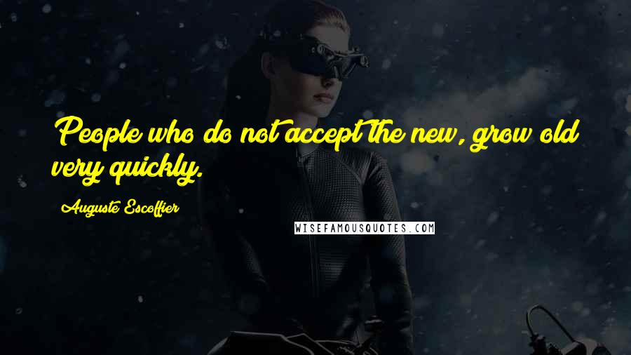 Auguste Escoffier quotes: People who do not accept the new, grow old very quickly.