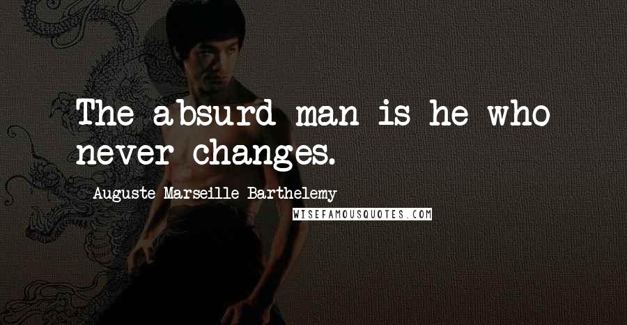 Auguste-Marseille Barthelemy quotes: The absurd man is he who never changes.