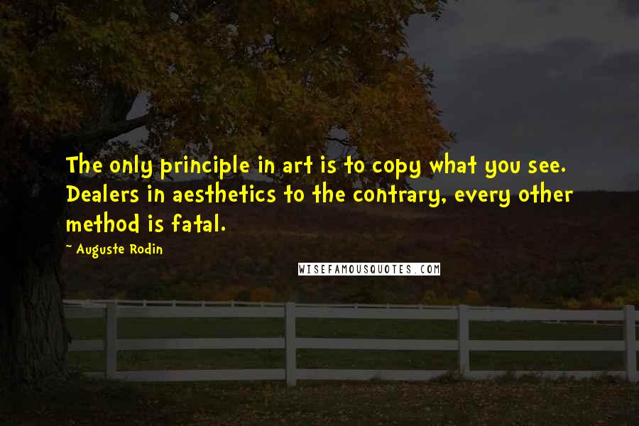 Auguste Rodin quotes: The only principle in art is to copy what you see. Dealers in aesthetics to the contrary, every other method is fatal. Auguste Rodin quotes: The only principle in art is to copy what you see. Dealers in aesthetics to the contrary, every other method is fatal.