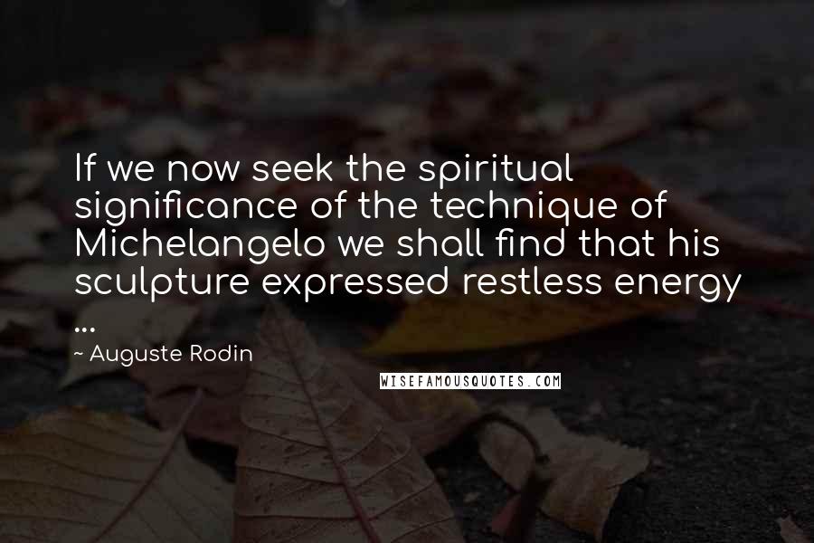 Auguste Rodin quotes: If we now seek the spiritual significance of the technique of Michelangelo we shall find that his sculpture expressed restless energy ...
