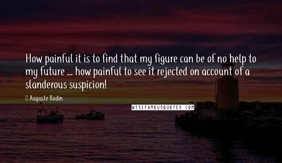 Auguste Rodin quotes: How painful it is to find that my figure can be of no help to my future ... how painful to see it rejected on account of a slanderous suspicion! Auguste Rodin quotes: How painful it is to find that my figure can be of no help to my future ... how painful to see it rejected on account of a slanderous suspicion!