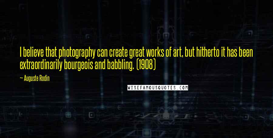 Auguste Rodin quotes: I believe that photography can create great works of art, but hitherto it has been extraordinarily bourgeois and babbling. (1908)