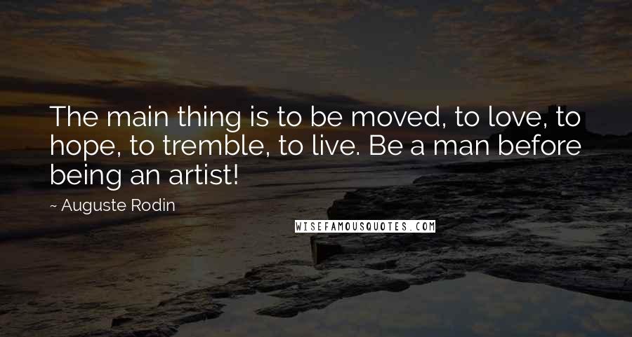 Auguste Rodin quotes: The main thing is to be moved, to love, to hope, to tremble, to live. Be a man before being an artist!