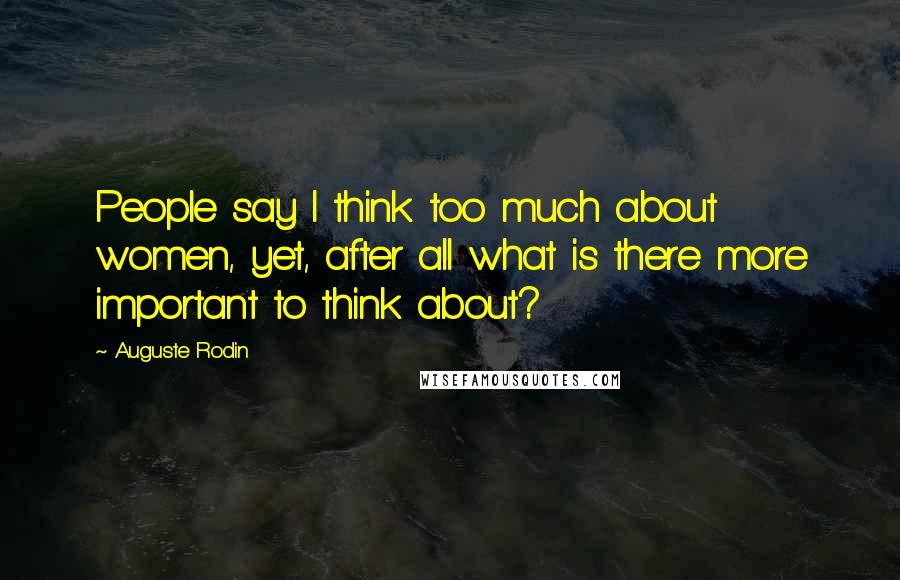 Auguste Rodin quotes: People say I think too much about women, yet, after all what is there more important to think about? Auguste Rodin quotes: People say I think too much about women, yet, after all what is there more important to think about?
