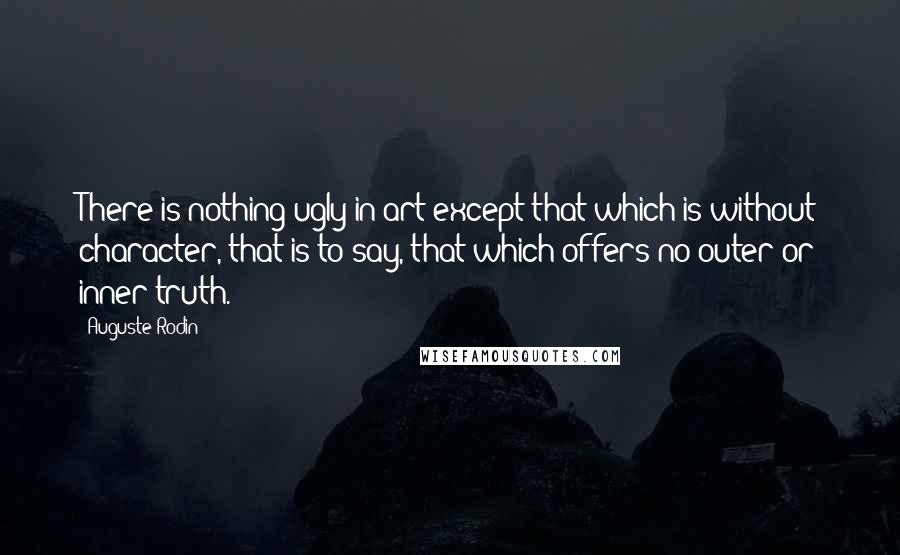 Auguste Rodin quotes: There is nothing ugly in art except that which is without character, that is to say, that which offers no outer or inner truth. Auguste Rodin quotes: There is nothing ugly in art except that which is without character, that is to say, that which offers no outer or inner truth.