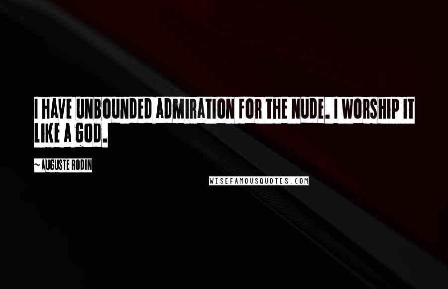 Auguste Rodin quotes: I have unbounded admiration for the nude. I worship it like a god.