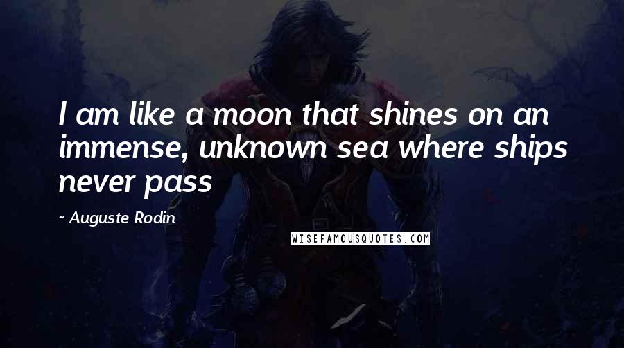 Auguste Rodin quotes: I am like a moon that shines on an immense, unknown sea where ships never pass