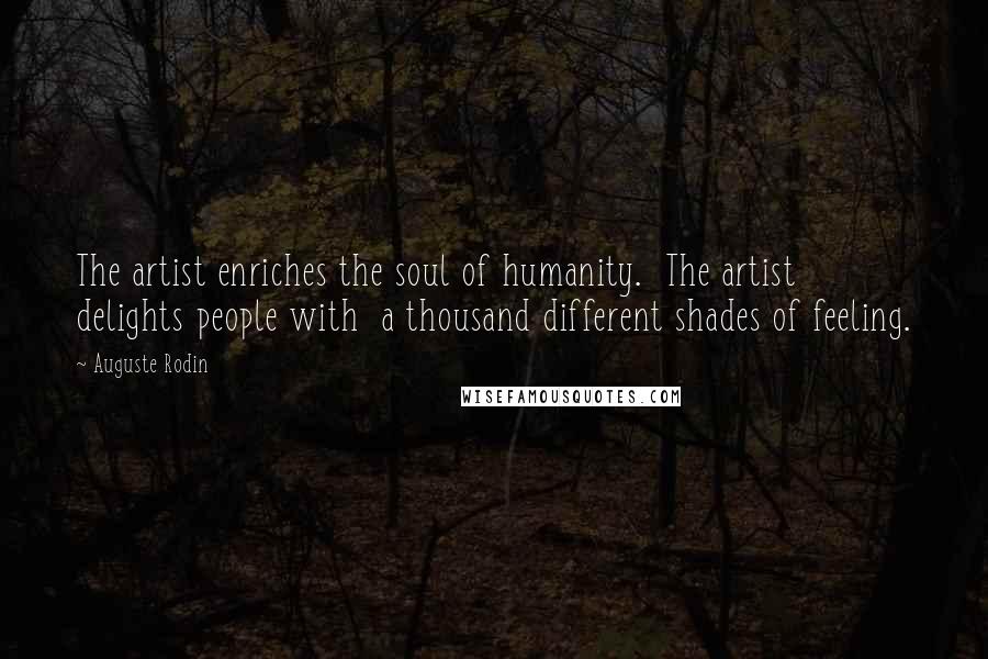 Auguste Rodin quotes: The artist enriches the soul of humanity. The artist delights people with a thousand different shades of feeling. Auguste Rodin quotes: The artist enriches the soul of humanity. The artist delights people with a thousand different shades of feeling.