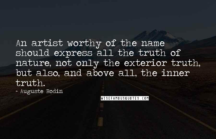 Auguste Rodin quotes: An artist worthy of the name should express all the truth of nature, not only the exterior truth, but also, and above all, the inner truth. Auguste Rodin quotes: An artist worthy of the name should express all the truth of nature, not only the exterior truth, but also, and above all, the inner truth.