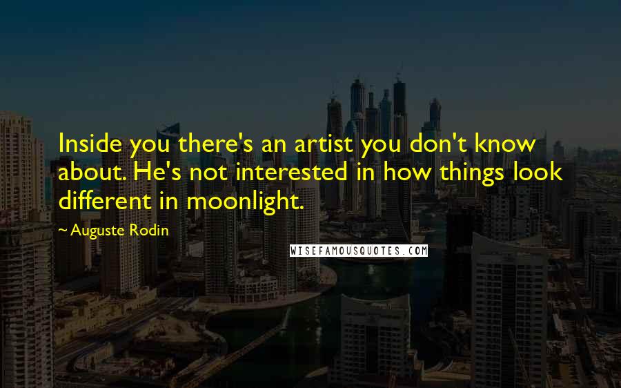 Auguste Rodin quotes: Inside you there's an artist you don't know about. He's not interested in how things look different in moonlight. Auguste Rodin quotes: Inside you there's an artist you don't know about. He's not interested in how things look different in moonlight.
