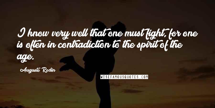 Auguste Rodin quotes: I know very well that one must fight, for one is often in contradiction to the spirit of the age.