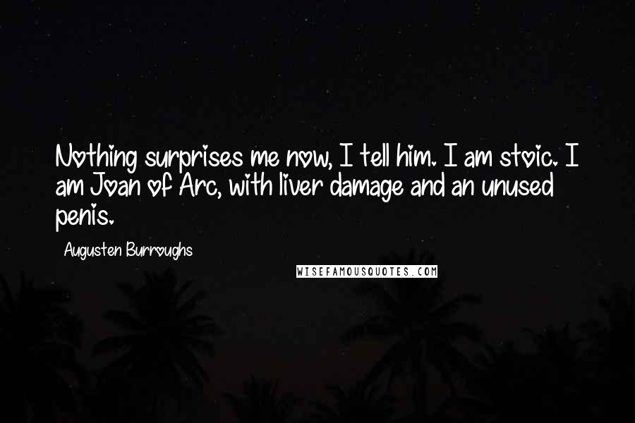 Augusten Burroughs quotes: Nothing surprises me now, I tell him. I am stoic. I am Joan of Arc, with liver damage and an unused penis.