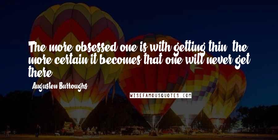 Augusten Burroughs quotes: The more obsessed one is with getting thin, the more certain it becomes that one will never get there.