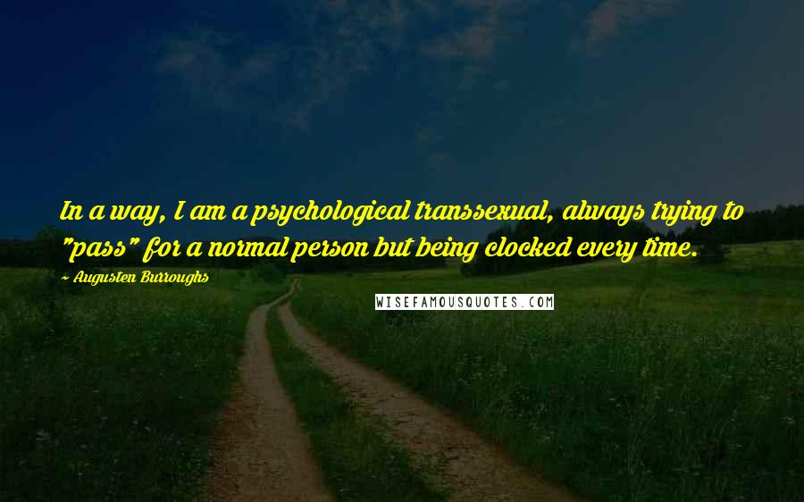 Augusten Burroughs quotes: In a way, I am a psychological transsexual, always trying to "pass" for a normal person but being clocked every time.