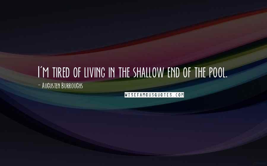Augusten Burroughs quotes: I'm tired of living in the shallow end of the pool.