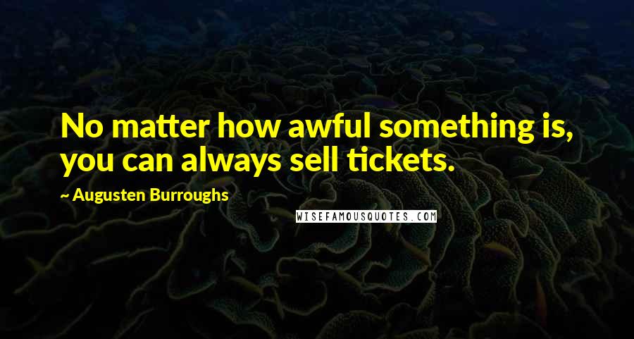 Augusten Burroughs quotes: No matter how awful something is, you can always sell tickets.