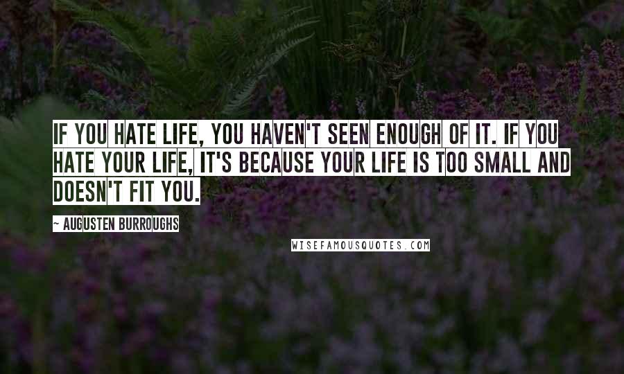 Augusten Burroughs quotes: If you hate life, you haven't seen enough of it. If you hate your life, it's because your life is too small and doesn't fit you.