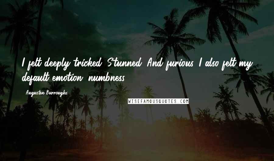 Augusten Burroughs quotes: I felt deeply tricked. Stunned. And furious. I also felt my default emotion: numbness.