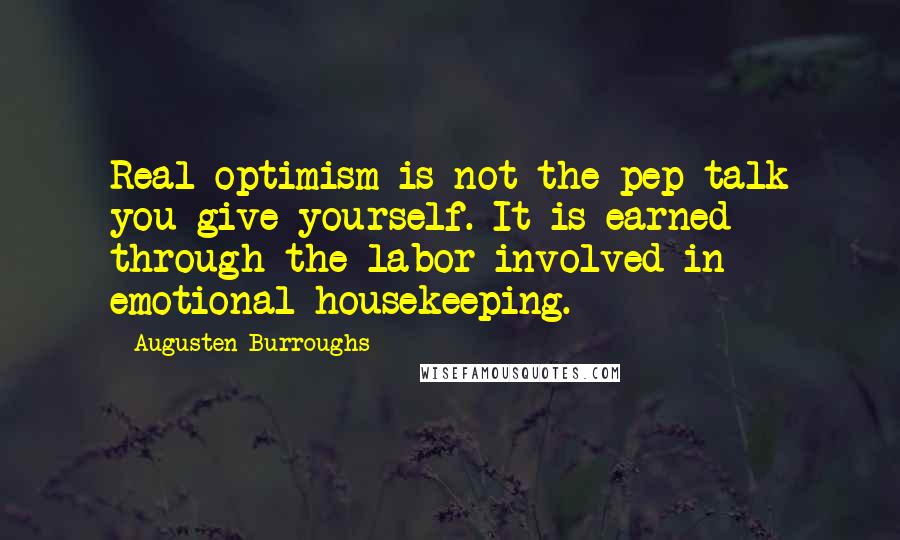 Augusten Burroughs quotes: Real optimism is not the pep talk you give yourself. It is earned through the labor involved in emotional housekeeping.