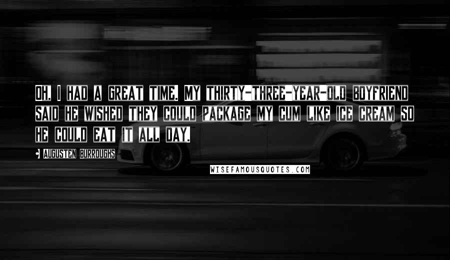 Augusten Burroughs quotes: Oh, I had a great time. My thirty-three-year-old boyfriend said he wished they could package my cum like ice cream so he could eat it all day.