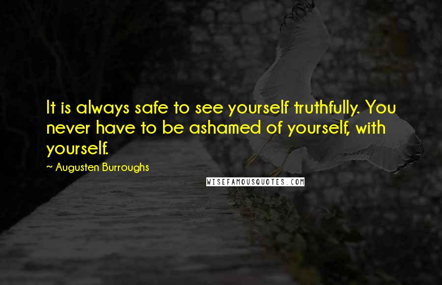 Augusten Burroughs quotes: It is always safe to see yourself truthfully. You never have to be ashamed of yourself, with yourself.