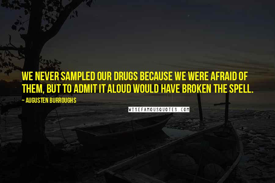 Augusten Burroughs quotes: We never sampled our drugs because we were afraid of them, but to admit it aloud would have broken the spell.