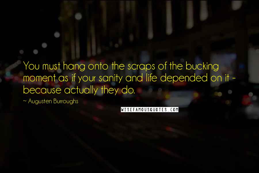 Augusten Burroughs quotes: You must hang onto the scraps of the bucking moment as if your sanity and life depended on it - because actually they do.