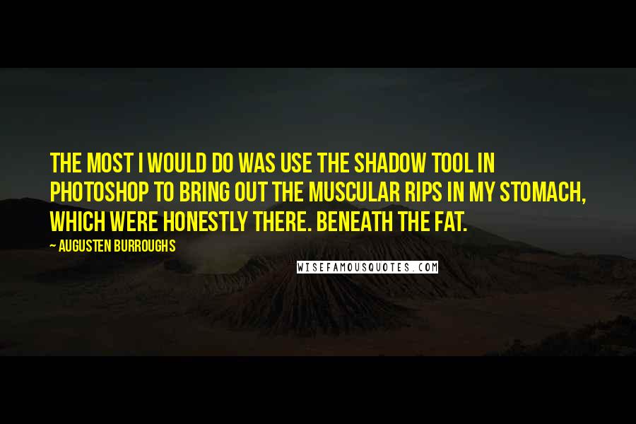 Augusten Burroughs quotes: The most I would do was use the shadow tool in Photoshop to bring out the muscular rips in my stomach, which were honestly there. Beneath the fat.