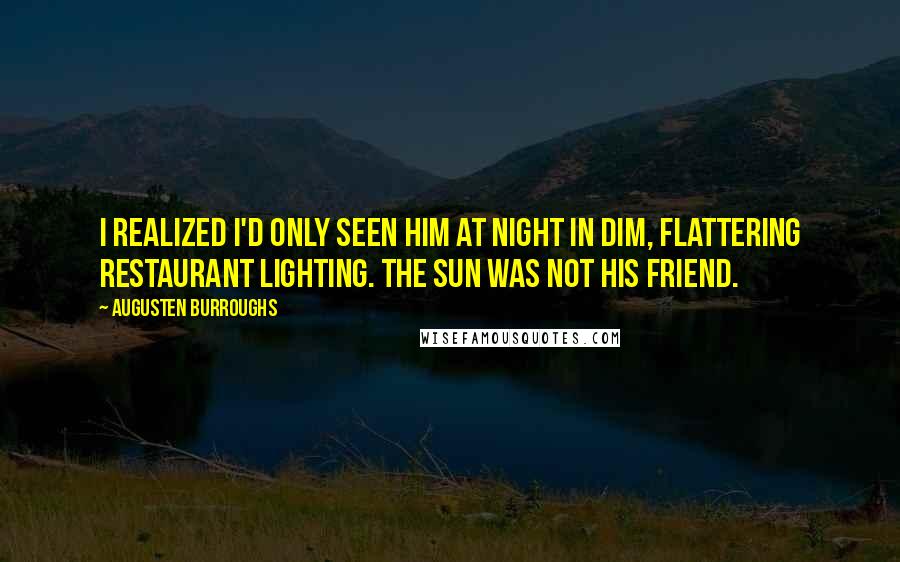 Augusten Burroughs quotes: I realized I'd only seen him at night in dim, flattering restaurant lighting. The sun was not his friend.