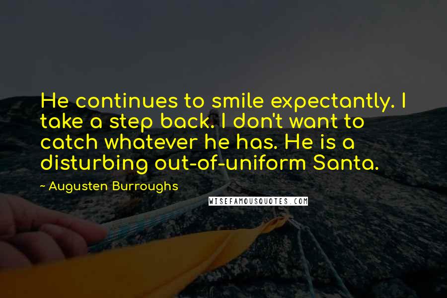 Augusten Burroughs quotes: He continues to smile expectantly. I take a step back. I don't want to catch whatever he has. He is a disturbing out-of-uniform Santa.