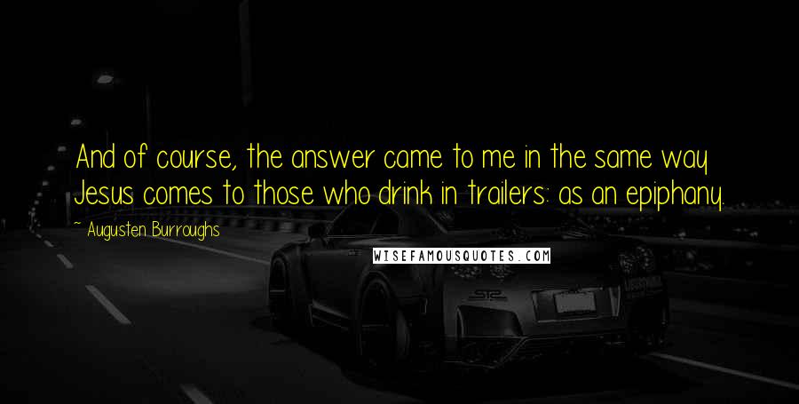 Augusten Burroughs quotes: And of course, the answer came to me in the same way Jesus comes to those who drink in trailers: as an epiphany.