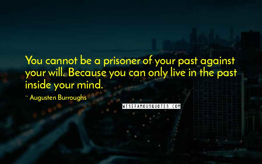 Augusten Burroughs quotes: You cannot be a prisoner of your past against your will. Because you can only live in the past inside your mind.