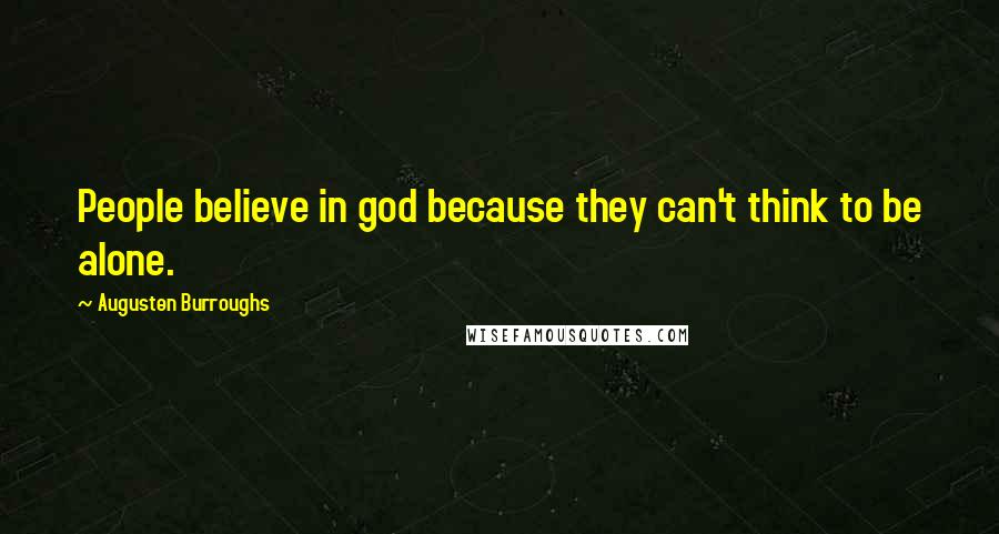 Augusten Burroughs quotes: People believe in god because they can't think to be alone.