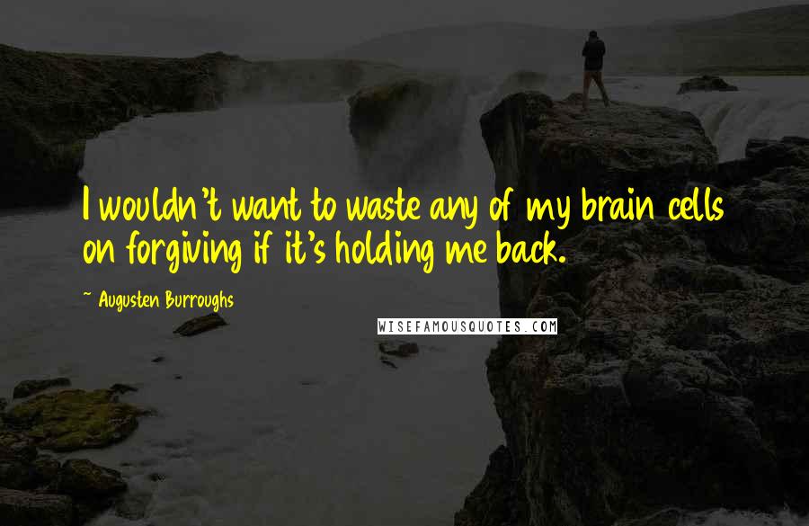 Augusten Burroughs quotes: I wouldn't want to waste any of my brain cells on forgiving if it's holding me back.