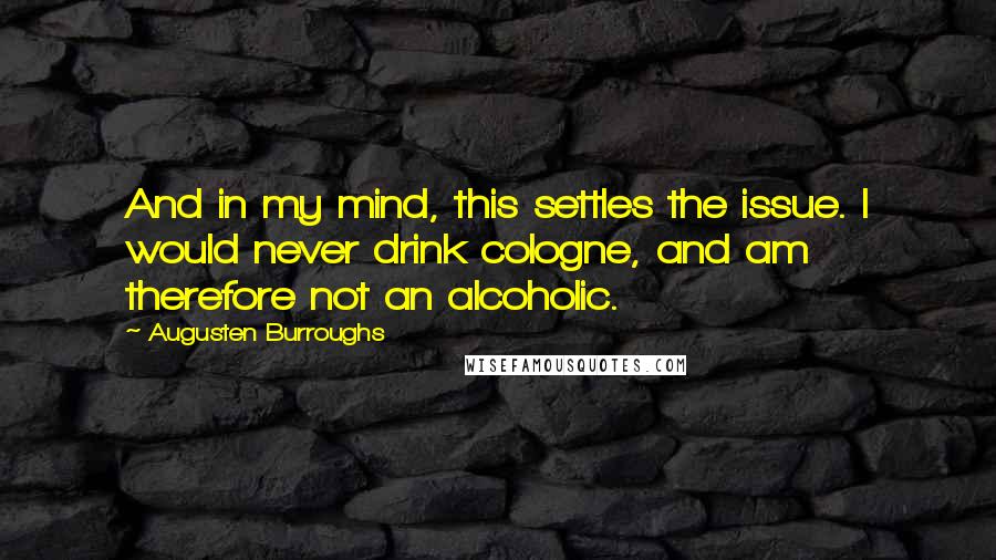 Augusten Burroughs quotes: And in my mind, this settles the issue. I would never drink cologne, and am therefore not an alcoholic.