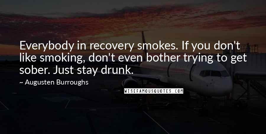 Augusten Burroughs quotes: Everybody in recovery smokes. If you don't like smoking, don't even bother trying to get sober. Just stay drunk.