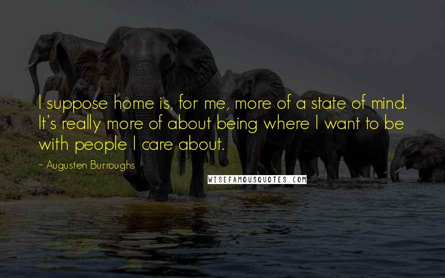 Augusten Burroughs quotes: I suppose home is, for me, more of a state of mind. It's really more of about being where I want to be with people I care about.