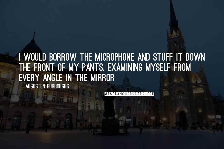 Augusten Burroughs quotes: I would borrow the microphone and stuff it down the front of my pants, examining myself from every angle in the mirror