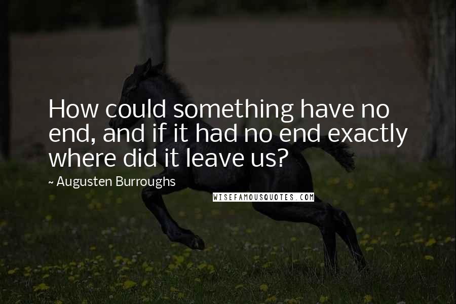 Augusten Burroughs quotes: How could something have no end, and if it had no end exactly where did it leave us?